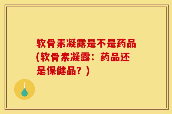 软骨素凝露是不是药品(软骨素凝露：药品还是保健品？)