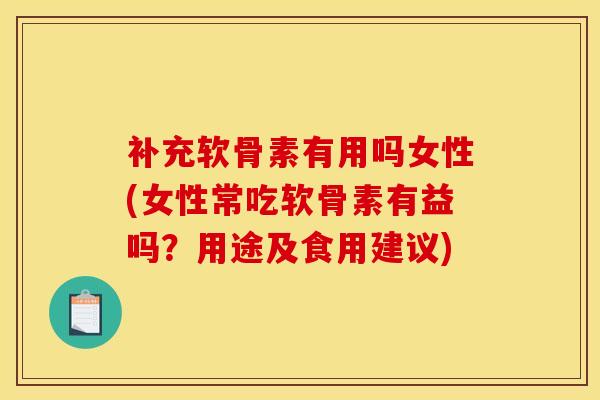 补充软骨素有用吗女性(女性常吃软骨素有益吗？用途及食用建议)