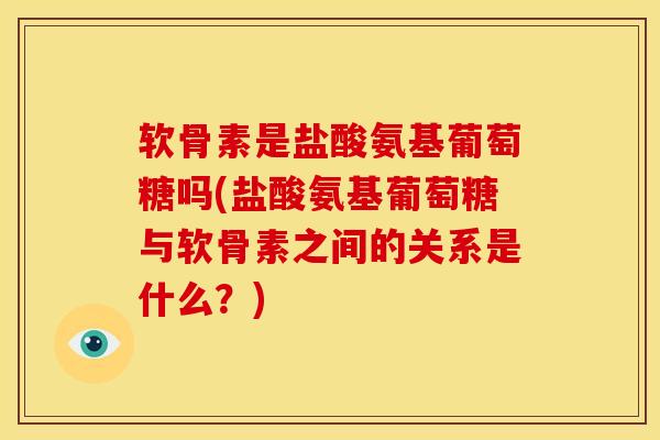 软骨素是盐酸氨基葡萄糖吗(盐酸氨基葡萄糖与软骨素之间的关系是什么？)