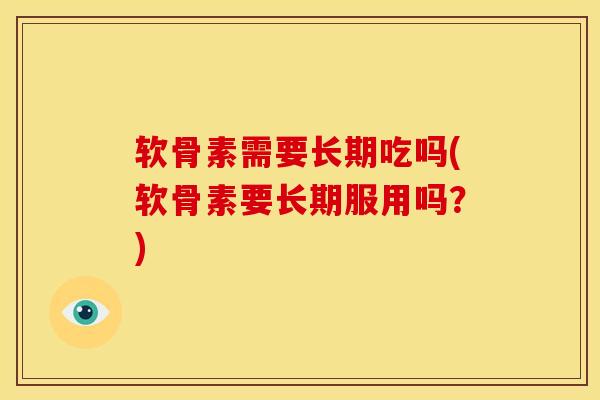 软骨素需要长期吃吗(软骨素要长期服用吗?) 软骨素需要长期吃吗(软骨素要长期服用吗?)
