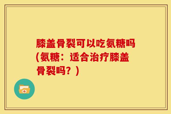 膝盖骨裂可以吃氨糖吗(氨糖：适合治疗膝盖骨裂吗？)