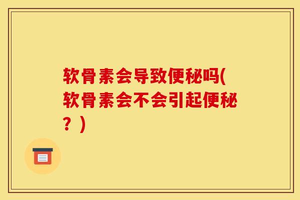 软骨素会导致便秘吗(软骨素会不会引起便秘？)