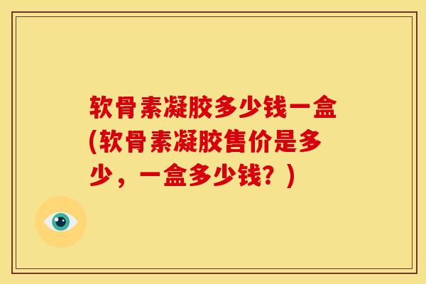 软骨素凝胶多少钱一盒(软骨素凝胶售价是多少，一盒多少钱？)