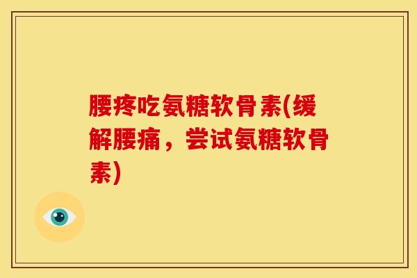 腰疼吃氨糖软骨素(缓解腰痛，尝试氨糖软骨素)