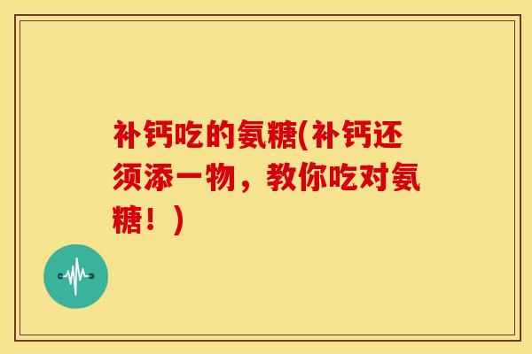 补钙吃的氨糖(补钙还须添一物，教你吃对氨糖！)