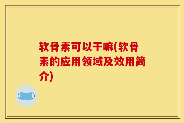 软骨素可以干嘛(软骨素的应用领域及效用简介)