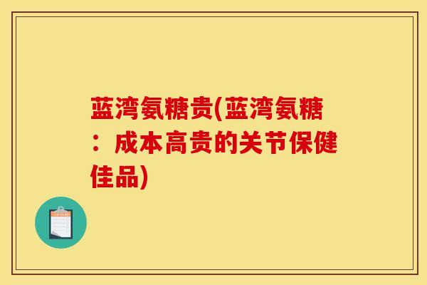 蓝湾氨糖贵(蓝湾氨糖：成本高贵的关节保健佳品)