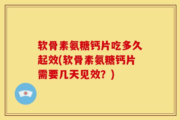 软骨素氨糖钙片吃多久起效(软骨素氨糖钙片需要几天见效?) 软骨素氨糖钙片吃多久起效(软骨素氨糖钙片需要几天见效?)