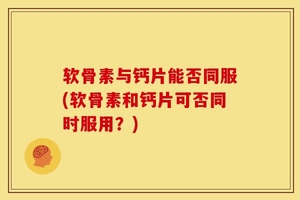 软骨素与钙片能否同服(软骨素和钙片可否同时服用？)