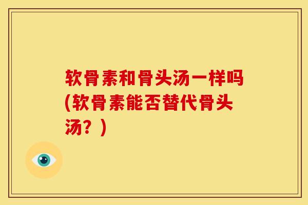 软骨素和骨头汤一样吗(软骨素能否替代骨头汤?) 软骨素和骨头汤一样吗(软骨素能否替代骨头汤?)