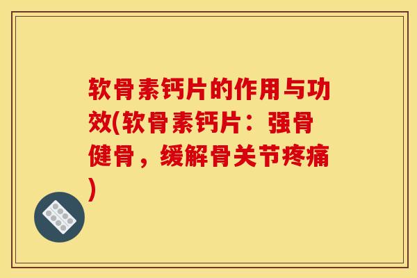 软骨素钙片的作用与功效(软骨素钙片：强骨健骨，缓解骨关节疼痛)