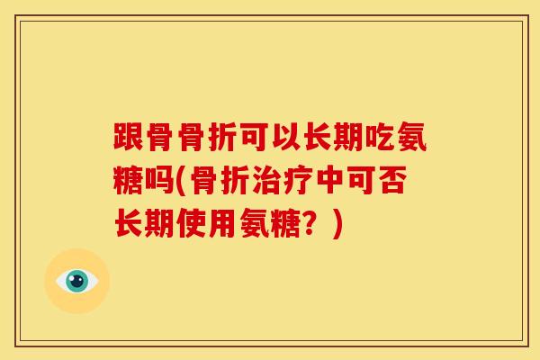 跟骨骨折可以长期吃氨糖吗(骨折治疗中可否长期使用氨糖？)