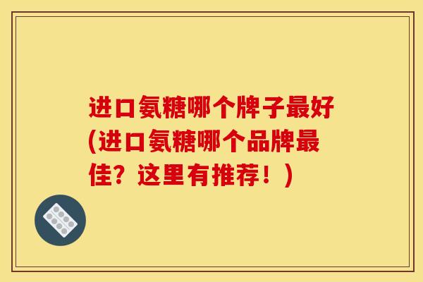 进口氨糖哪个牌子最好(进口氨糖哪个品牌最佳？这里有推荐！)