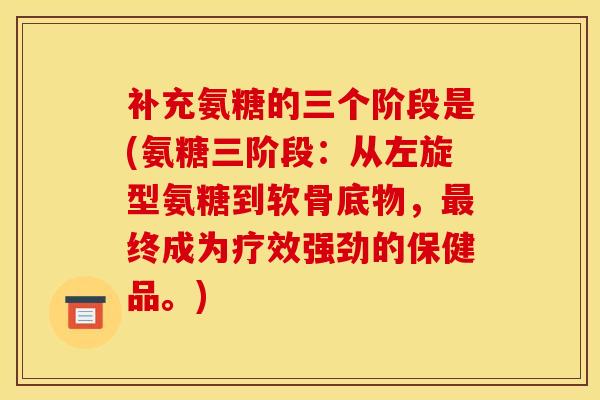 补充氨糖的三个阶段是(氨糖三阶段：从左旋型氨糖到软骨底物，最终成为疗效强劲的保健品。)