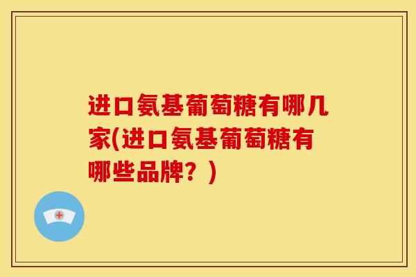 进口氨基葡萄糖有哪几家(进口氨基葡萄糖有哪些品牌?) 进口氨基葡萄糖有哪几家(进口氨基葡萄糖有哪些品牌?)