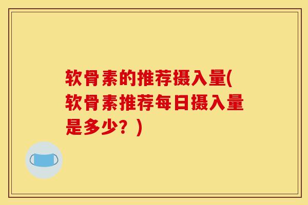 软骨素的推荐摄入量(软骨素推荐每日摄入量是多少?) 软骨素的推荐摄入量(软骨素推荐每日摄入量是多少?)
