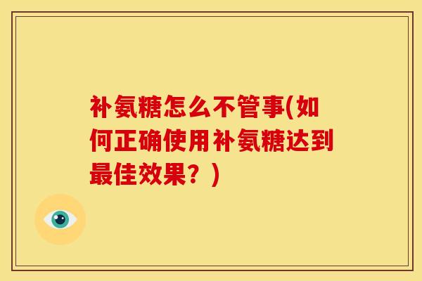 补氨糖怎么不管事(如何正确使用补氨糖达到最佳效果？)