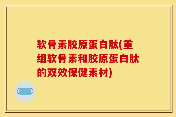 软骨素胶原蛋白肽(重组软骨素和胶原蛋白肽的双效保健素材)