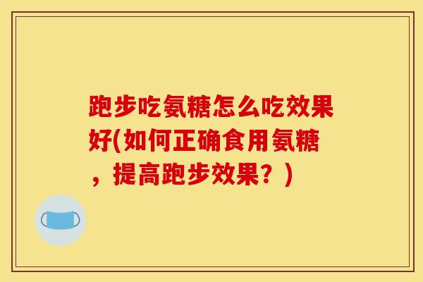 跑步吃氨糖怎么吃效果好(如何正确食用氨糖,提高跑步效果?) 跑步吃氨糖怎么吃效果好(如何正确食用氨糖,提高跑步效果?)