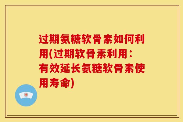 过期氨糖软骨素如何利用(过期软骨素利用：有效延长氨糖软骨素使用寿命)