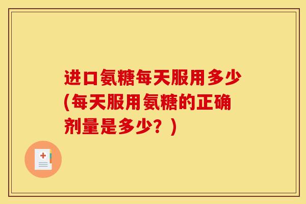 进口氨糖每天服用多少(每天服用氨糖的正确剂量是多少？)