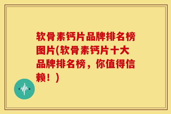 软骨素钙片品牌排名榜图片(软骨素钙片十大品牌排名榜，你值得信赖！)