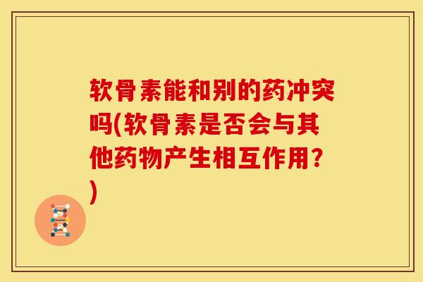 软骨素能和别的药冲突吗(软骨素是否会与其他药物产生相互作用？)