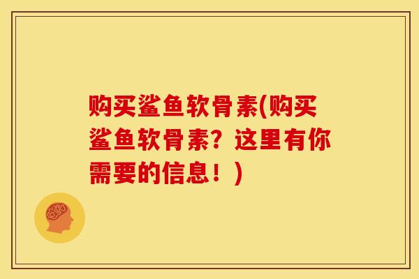 购买鲨鱼软骨素(购买鲨鱼软骨素？这里有你需要的信息！)