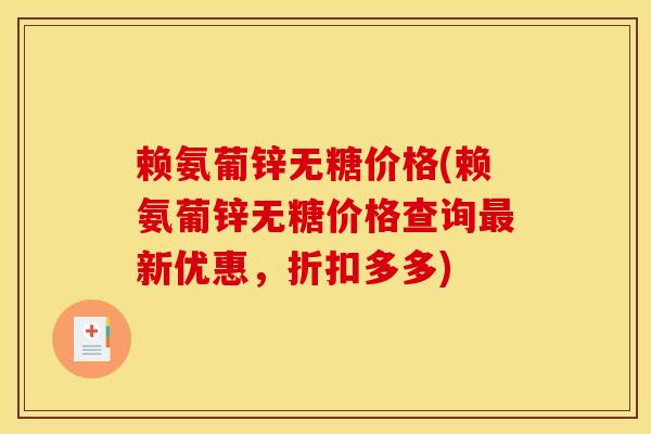 赖氨葡锌无糖价格(赖氨葡锌无糖价格查询新优惠,折扣多多) 赖氨葡锌无糖价格(赖氨葡锌无糖价格查询新优惠,折扣多多)