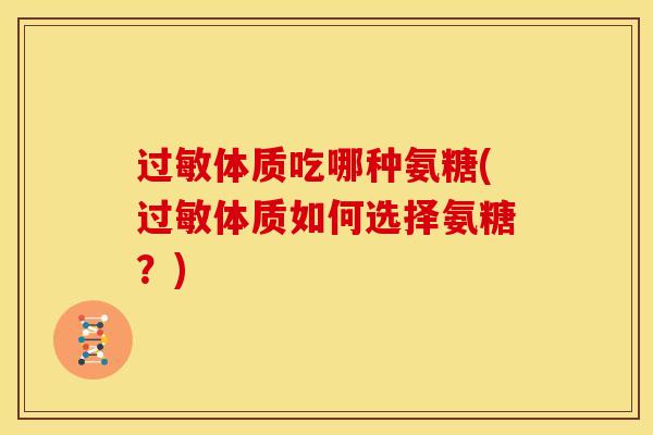 过敏体质吃哪种氨糖(过敏体质如何选择氨糖？)