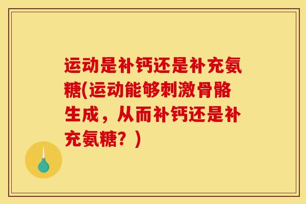 运动是补钙还是补充氨糖(运动能够刺激骨骼生成，从而补钙还是补充氨糖？)
