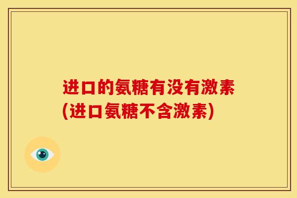 进口的氨糖有没有激素(进口氨糖不含激素)