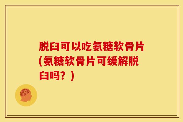 脱臼可以吃氨糖软骨片(氨糖软骨片可缓解脱臼吗？)