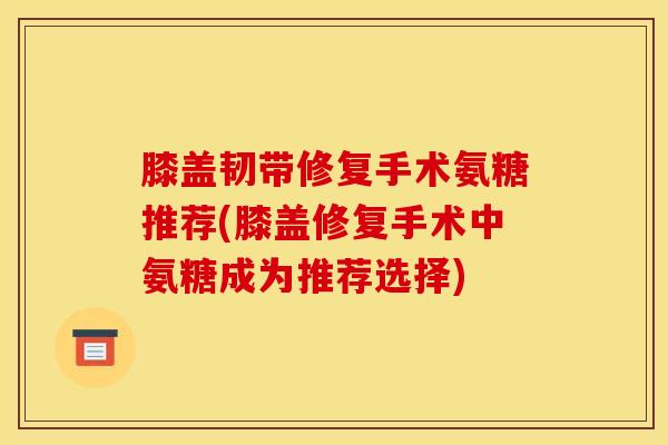 膝盖韧带修复手术氨糖推荐(膝盖修复手术中氨糖成为推荐选择)