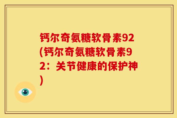 钙尔奇氨糖软骨素92(钙尔奇氨糖软骨素92:关节健康的保护神) 钙尔奇氨糖软骨素92(钙尔奇氨糖软骨素92:关节健康的保护神)