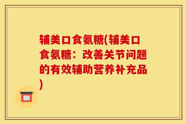 辅美口食氨糖(辅美口食氨糖:改善关节问题的有效辅助营养补充品) 辅美口食氨糖(辅美口食氨糖:改善关节问题的有效辅助营养补充品)