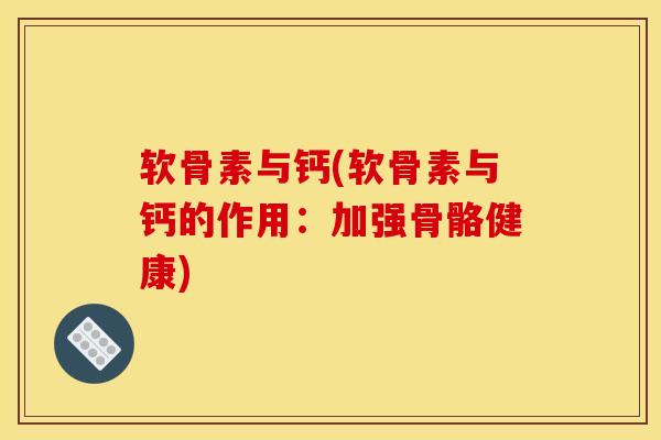 软骨素与钙(软骨素与钙的作用：加强骨骼健康)