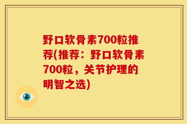 野口软骨素700粒推荐(推荐：野口软骨素700粒，关节护理的明智之选)