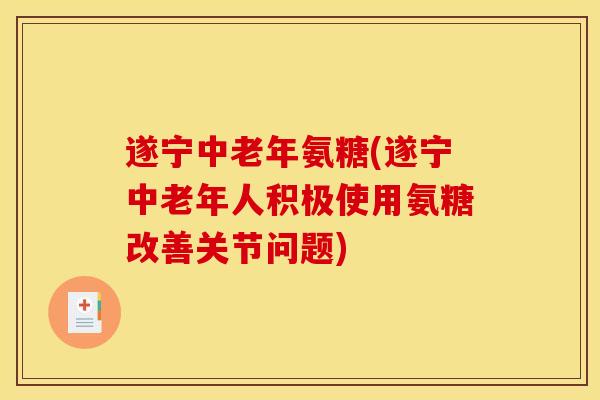 遂宁中老年氨糖(遂宁中老年人积极使用氨糖改善关节问题) 遂宁中老年氨糖(遂宁中老年人积极使用氨糖改善关节问题)