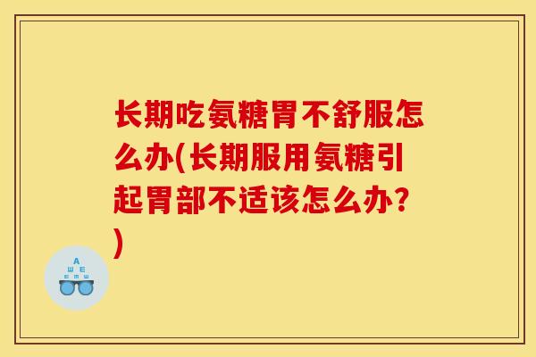 长期吃氨糖胃不舒服怎么办(长期服用氨糖引起胃部不适该怎么办？)
