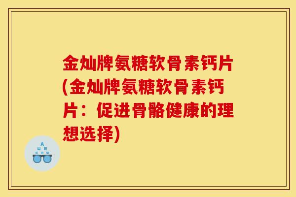 金灿牌氨糖软骨素钙片(金灿牌氨糖软骨素钙片：促进骨骼健康的理想选择)