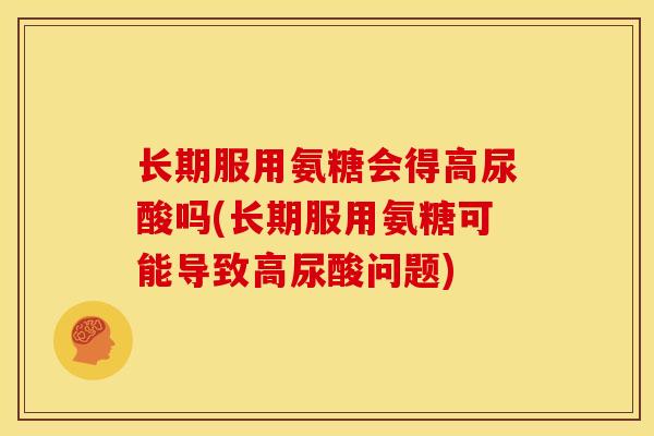 长期服用氨糖会得高尿酸吗(长期服用氨糖可能导致高尿酸问题)