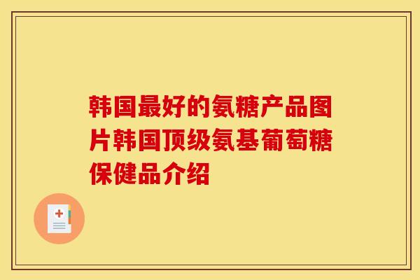 韩国最好的氨糖产品图片韩国顶级氨基葡萄糖保健品介绍