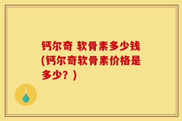 钙尔奇 软骨素多少钱(钙尔奇软骨素价格是多少？)