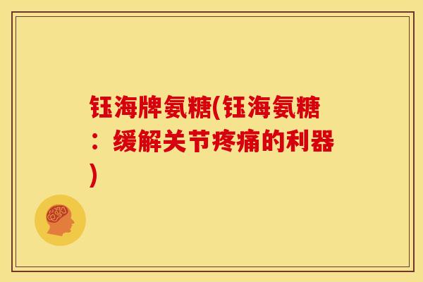 钰海牌氨糖(钰海氨糖：缓解关节疼痛的利器)