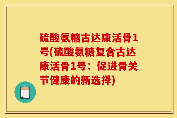 硫酸氨糖古达康活骨1号(硫酸氨糖复合古达康活骨1号：促进骨关节健康的新选择)