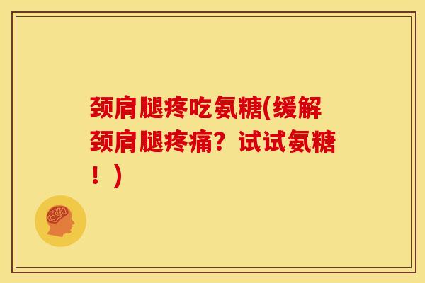 颈肩腿疼吃氨糖(缓解颈肩腿疼痛？试试氨糖！)