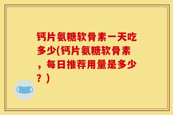 钙片氨糖软骨素一天吃多少(钙片氨糖软骨素，每日推荐用量是多少？)