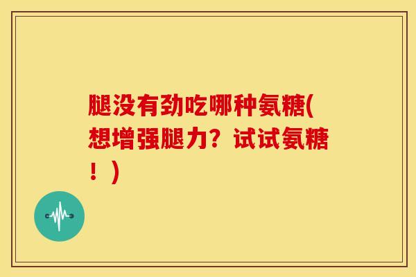 腿没有劲吃哪种氨糖(想增强腿力？试试氨糖！)