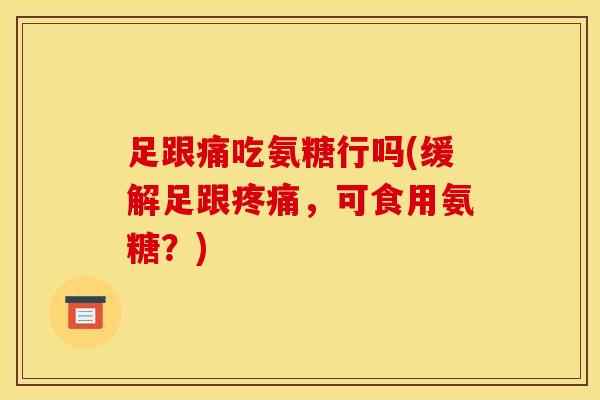 足跟痛吃氨糖行吗(缓解足跟疼痛，可食用氨糖？)